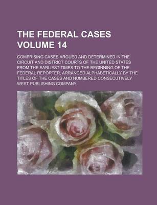 Book cover for The Federal Cases; Comprising Cases Argued and Determined in the Circuit and District Courts of the United States from the Earliest Times to the Beginning of the Federal Reporter, Arranged Alphabetically by the Titles of the Volume 14
