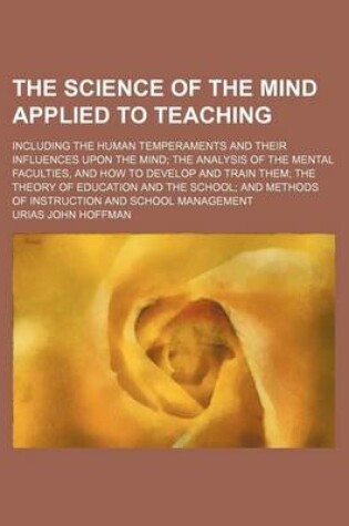 Cover of The Science of the Mind Applied to Teaching; Including the Human Temperaments and Their Influences Upon the Mind the Analysis of the Mental Faculties, and How to Develop and Train Them the Theory of Education and the School and Methods of Instruction and