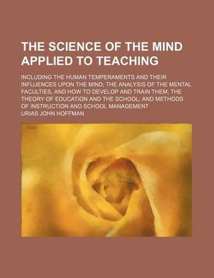 Book cover for The Science of the Mind Applied to Teaching; Including the Human Temperaments and Their Influences Upon the Mind the Analysis of the Mental Faculties, and How to Develop and Train Them the Theory of Education and the School and Methods of Instruction and