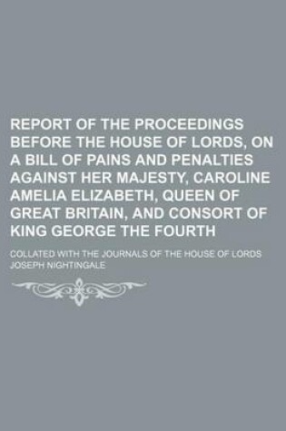 Cover of Report of the Proceedings Before the House of Lords, on a Bill of Pains and Penalties Against Her Majesty, Caroline Amelia Elizabeth, Queen of Great Britain, and Consort of King George the Fourth (Volume 4); Collated with the Journals of the House of Lord