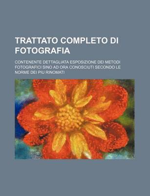 Book cover for Trattato Completo Di Fotografia; Contenente Dettagliata Esposizione Dei Metodi Fotografici Sino Ad Ora Conosciuti Secondo Le Norme Dei Piu Rinomati