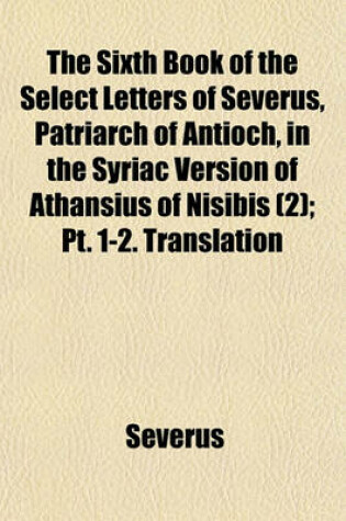 Cover of The Sixth Book of the Select Letters of Severus, Patriarch of Antioch, in the Syriac Version of Athansius of Nisibis (Volume 2