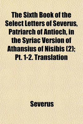 Book cover for The Sixth Book of the Select Letters of Severus, Patriarch of Antioch, in the Syriac Version of Athansius of Nisibis (Volume 2