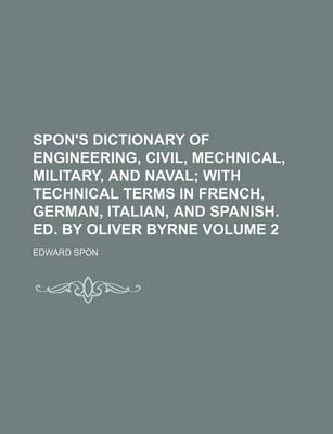 Book cover for Spon's Dictionary of Engineering, Civil, Mechnical, Military, and Naval Volume 2; With Technical Terms in French, German, Italian, and Spanish. Ed. by Oliver Byrne