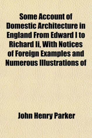 Cover of Some Account of Domestic Architecture in England from Edward I to Richard II, with Notices of Foreign Examples and Numerous Illustrations of