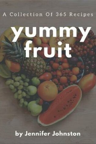 Cover of A Collection Of 365 Yummy Fruit Recipes