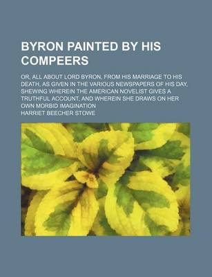 Book cover for Byron Painted by His Compeers; Or, All about Lord Byron, from His Marriage to His Death, as Given in the Various Newspapers of His Day, Shewing Wherein the American Novelist Gives a Truthful Account, and Wherein She Draws on Her Own