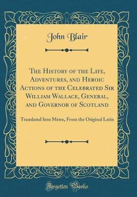 Book cover for The History of the Life, Adventures, and Heroic Actions of the Celebrated Sir William Wallace, General, and Governor of Scotland