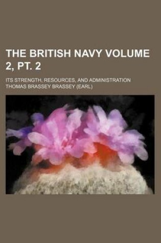 Cover of The British Navy Volume 2, PT. 2; Its Strength, Resources, and Administration