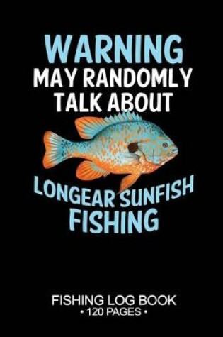 Cover of Warning May Randomly Talk About Longear Sunfish Fishing Fishing Log Book 120 Pages