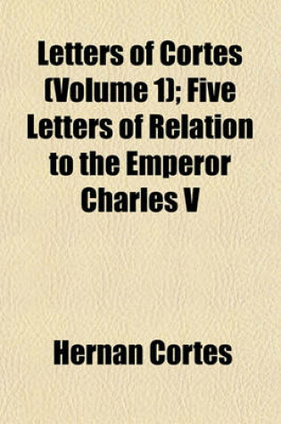 Cover of Letters of Cortes (Volume 1); Five Letters of Relation to the Emperor Charles V