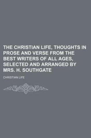 Cover of The Christian Life, Thoughts in Prose and Verse from the Best Writers of All Ages, Selected and Arranged by Mrs. H. Southgate