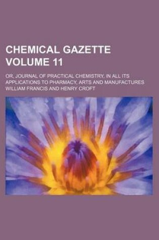 Cover of Chemical Gazette Volume 11; Or, Journal of Practical Chemistry, in All Its Applications to Pharmacy, Arts and Manufactures