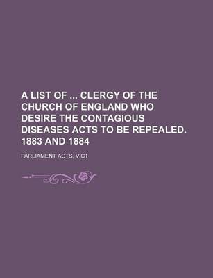 Book cover for A List of Clergy of the Church of England Who Desire the Contagious Diseases Acts to Be Repealed. 1883 and 1884