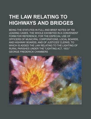 Book cover for The Law Relating to Highways and Bridges; Being the Statutes in Full and Brief Notes of 700 Leading Cases, the Whole Exhibited in a Convenient Form for Reference, for the Especial Use of Officers of Municipal Corporations, Local Boards, and Highway Boards, and