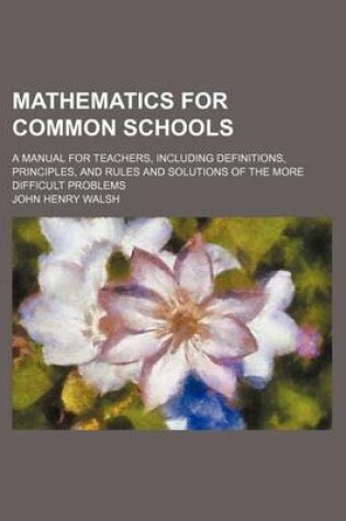 Cover of Mathematics for Common Schools; A Manual for Teachers, Including Definitions, Principles, and Rules and Solutions of the More Difficult Problems