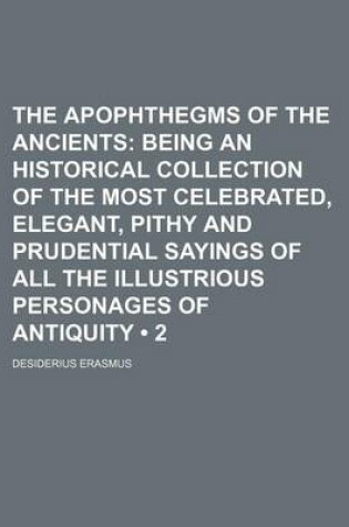 Cover of The Apophthegms of the Ancients (Volume 2); Being an Historical Collection of the Most Celebrated, Elegant, Pithy and Prudential Sayings of All the Illustrious Personages of Antiquity