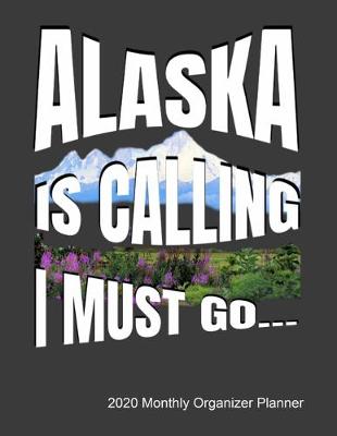 Book cover for Alaska Is Calling I Must Go 2020 Monthly Organizer Planner