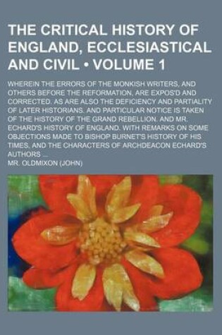 Cover of The Critical History of England, Ecclesiastical and Civil (Volume 1); Wherein the Errors of the Monkish Writers, and Others Before the Reformation, Are Expos'd and Corrected. as Are Also the Deficiency and Partiality of Later Historians. and Particular No
