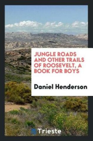 Cover of Jungle Roads and Other Trails of Roosevelt, a Book for Boys