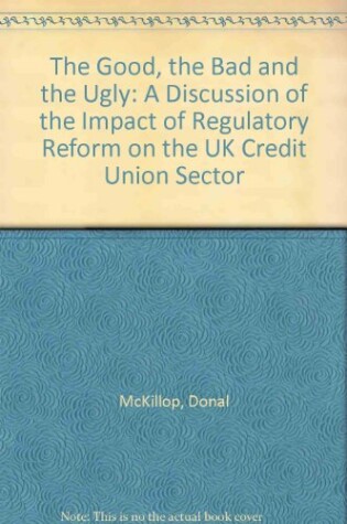 Cover of The Good, the Bad and the Ugly: A Discussion of the Impact of Regulatory Reform on the UK Credit Union Sector