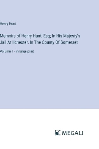 Cover of Memoirs of Henry Hunt, Esq; In His Majesty's Jail At Ilchester, In The County Of Somerset