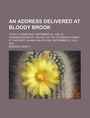 Book cover for An Address Delivered at Bloody Brook; In South Deerfield, September 30, 1835, in Commemoration of the Fall of the "Flower of Essex," at That Spot, in King Philip's War, September 18, (O.S.) 1675