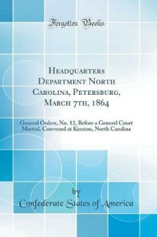 Cover of Headquarters Department North Carolina, Petersburg, March 7th, 1864: General Orders, No. 12, Before a General Court Martial, Convened at Kinston, North Carolina (Classic Reprint)