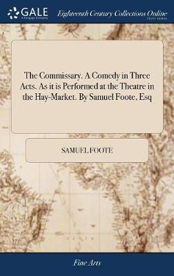 Book cover for The Commissary. a Comedy in Three Acts. as It Is Performed at the Theatre in the Hay-Market. by Samuel Foote, Esq