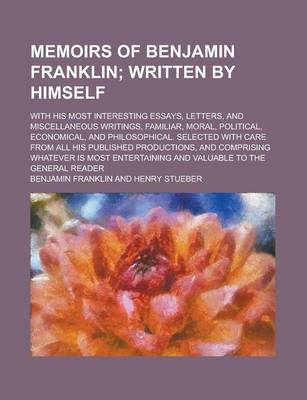 Book cover for Memoirs of Benjamin Franklin; With His Most Interesting Essays, Letters, and Miscellaneous Writings, Familiar, Moral, Political, Economical, and Philosophical. Selected with Care from All His Published Productions, and Comprising Whatever