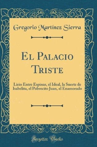 Cover of El Palacio Triste: Lirio Entre Espinas, el Ideal, la Suerte de Isabelita, el Pobrecito Juan, el Enamorado (Classic Reprint)