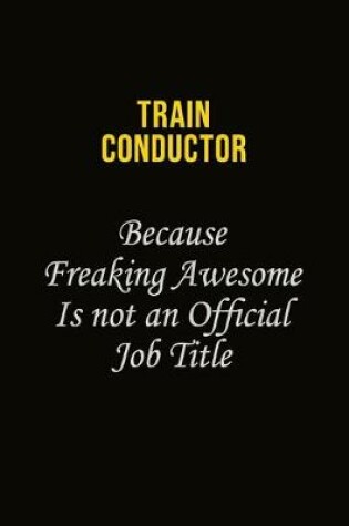 Cover of Train Conductor Because Freaking Awesome Is Not An Official Job Title