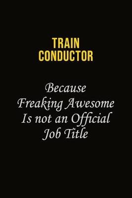 Book cover for Train Conductor Because Freaking Awesome Is Not An Official Job Title