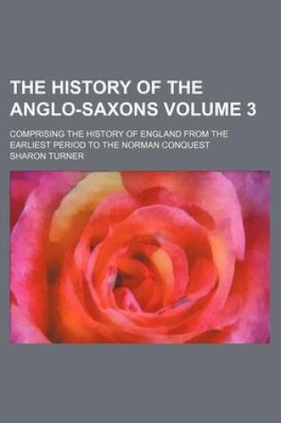 Cover of The History of the Anglo-Saxons Volume 3; Comprising the History of England from the Earliest Period to the Norman Conquest