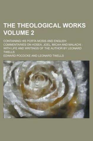 Cover of The Theological Works; Containing His Porta Mosis and English Commentaries on Hosea, Joel, Micah and Malachi