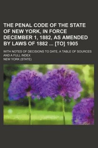 Cover of The Penal Code of the State of New York, in Force December 1, 1882, as Amended by Laws of 1882 [To] 1905; With Notes of Decisions to Date, a Table of Sources and a Full Index