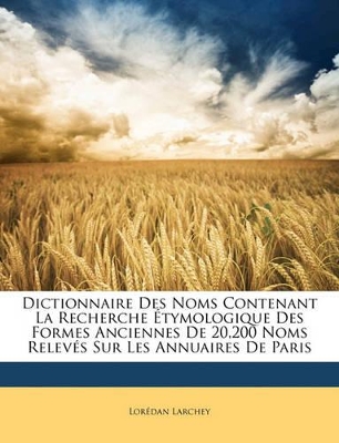 Book cover for Dictionnaire Des Noms Contenant La Recherche Étymologique Des Formes Anciennes De 20,200 Noms Relevés Sur Les Annuaires De Paris