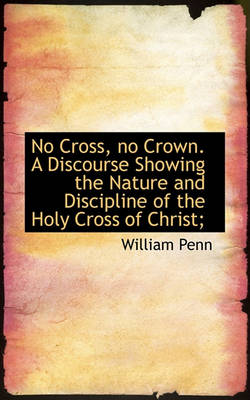 Book cover for No Cross, No Crown. a Discourse Showing the Nature and Discipline of the Holy Cross of Christ;