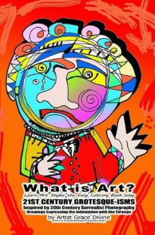 Cover of What is Art? Learn Art Styles the Easy Coloring Book Way 21ST CENTURY GROTESQUE-ISMS Inspired by 20th Century Surrealist Photography Drawings Expressing the Infatuation with the Strange by Artist Grace Divine