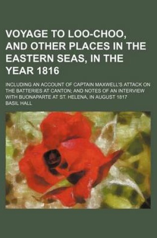 Cover of Voyage to Loo-Choo, and Other Places in the Eastern Seas, in the Year 1816; Including an Account of Captain Maxwell's Attack on the Batteries at Canton and Notes of an Interview with Buonaparte at St. Helena, in August 1817