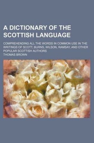 Cover of A Dictionary of the Scottish Language; Comprehending All the Words in Common Use in the Writings of Scott, Burns, Wilson, Ramsay, and Other Popular Scottish Authors