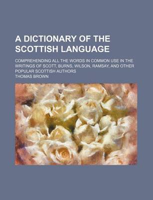 Book cover for A Dictionary of the Scottish Language; Comprehending All the Words in Common Use in the Writings of Scott, Burns, Wilson, Ramsay, and Other Popular Scottish Authors