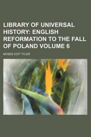 Cover of Library of Universal History Volume 6; English Reformation to the Fall of Poland