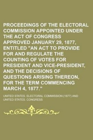 Cover of Proceedings of the Electoral Commission Appointed Under the Act of Congress Approved January 29, 1877, Entitled an ACT to Provide for and Regulate Th