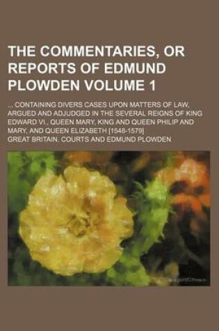 Cover of The Commentaries, or Reports of Edmund Plowden Volume 1; ... Containing Divers Cases Upon Matters of Law, Argued and Adjudged in the Several Reigns of King Edward VI., Queen Mary, King and Queen Philip and Mary, and Queen Elizabeth [1548-1579]