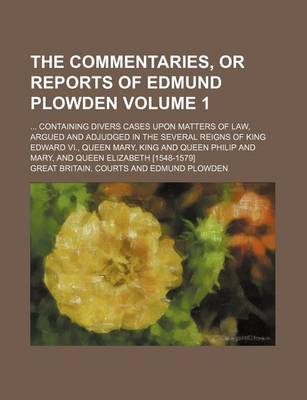 Book cover for The Commentaries, or Reports of Edmund Plowden Volume 1; ... Containing Divers Cases Upon Matters of Law, Argued and Adjudged in the Several Reigns of King Edward VI., Queen Mary, King and Queen Philip and Mary, and Queen Elizabeth [1548-1579]