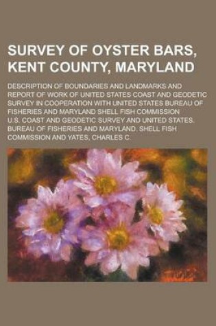 Cover of Survey of Oyster Bars, Kent County, Maryland; Description of Boundaries and Landmarks and Report of Work of United States Coast and Geodetic Survey in Cooperation with United States Bureau of Fisheries and Maryland Shell Fish Commission