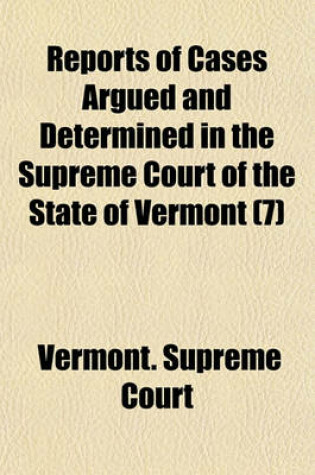 Cover of Reports of Cases Argued and Determined in the Supreme Court of the State of Vermont (Volume 7); Reported by the Judges of Said Court, Agreeably to a Statute Law of the State