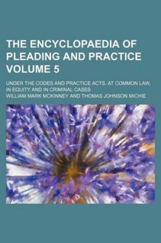 Cover of The Encyclopaedia of Pleading and Practice Volume 5; Under the Codes and Practice Acts, at Common Law, in Equity and in Criminal Cases