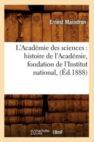Cover of L'Academie Des Sciences: Histoire de l'Academie, Fondation de l'Institut National, (Ed.1888)